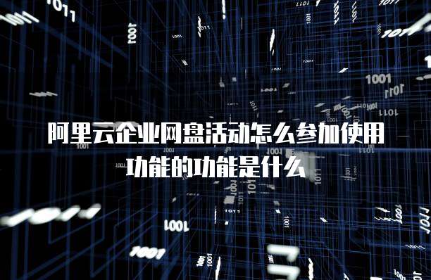 阿里云企业网盘活动怎么参加使用功能的功能是什么