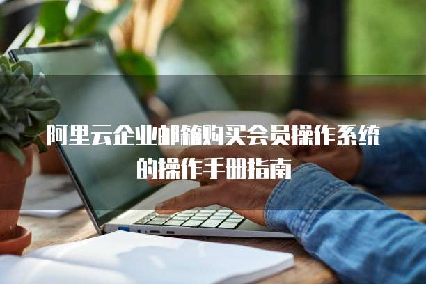 阿里云企业邮箱购买会员操作系统的操作手册指南
