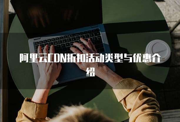 阿里云CDN折扣活动类型与优惠介绍