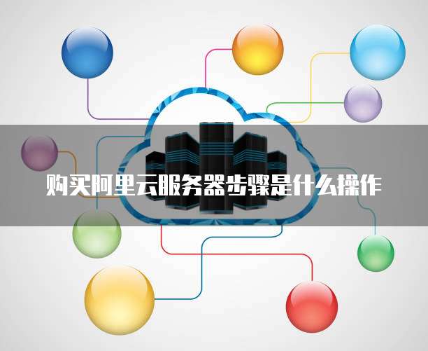 购买阿里云服务器步骤是什么操作