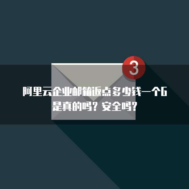 阿里云企业邮箱返点多少钱一个G是真的吗?安全吗?