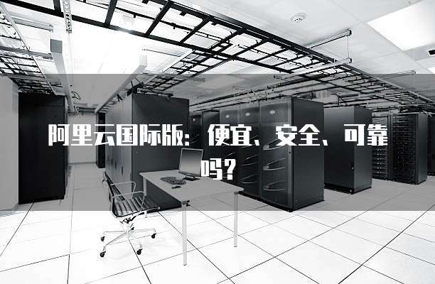 阿里云国际版:便宜、安全、可靠吗?