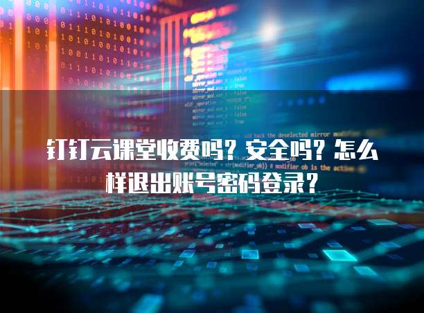 钉钉云课堂收费吗?安全吗?怎么样退出账号密码登录?