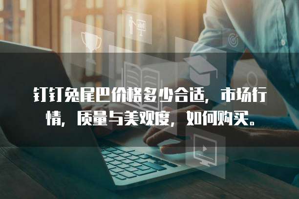 钉钉兔尾巴价格多少合适,市场行情,质量与美观度,如何购买。