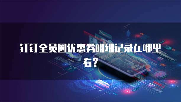 钉钉全员圈优惠券明细记录在哪里看?