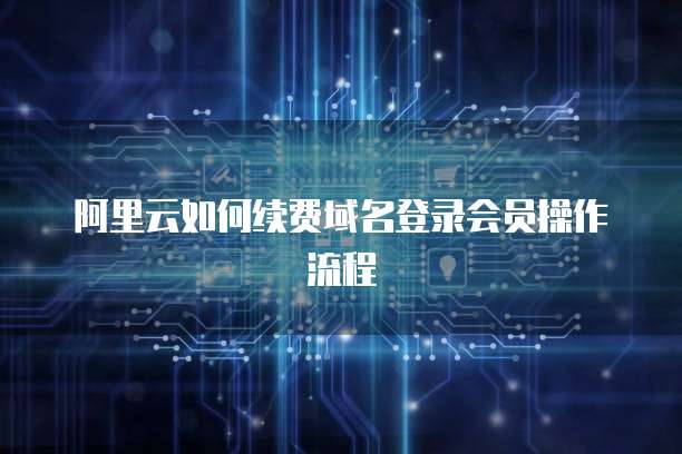 阿里云如何续费域名登录会员操作流程