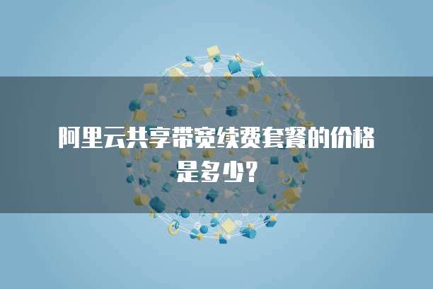 阿里云共享带宽续费套餐的价格是多少?