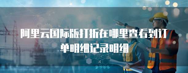 阿里云国际版打折在哪里查看到订单明细记录明细