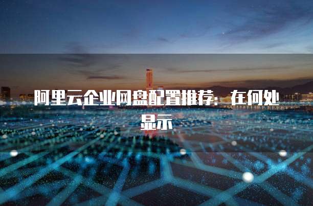 阿里云企业网盘配置推荐:在何处显示