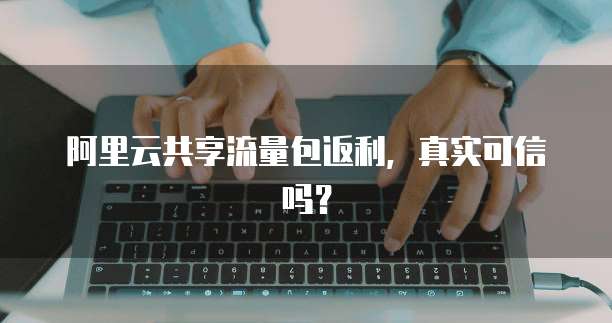 阿里云共享流量包返利,真实可信吗?