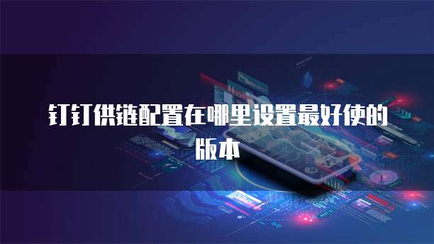 钉钉供链配置在哪里设置最好使的版本