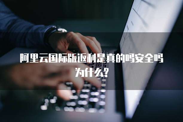 阿里云国际版返利是真的吗安全吗为什么?