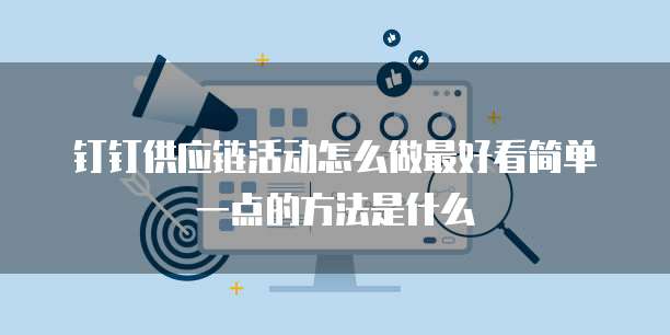钉钉供应链活动怎么做最好看简单一点的方法是什么