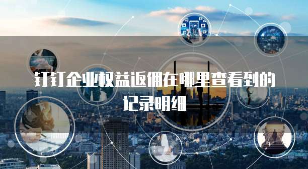 钉钉企业权益返佣在哪里查看到的记录明细