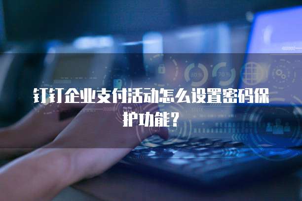 钉钉企业支付活动怎么设置密码保护功能?
