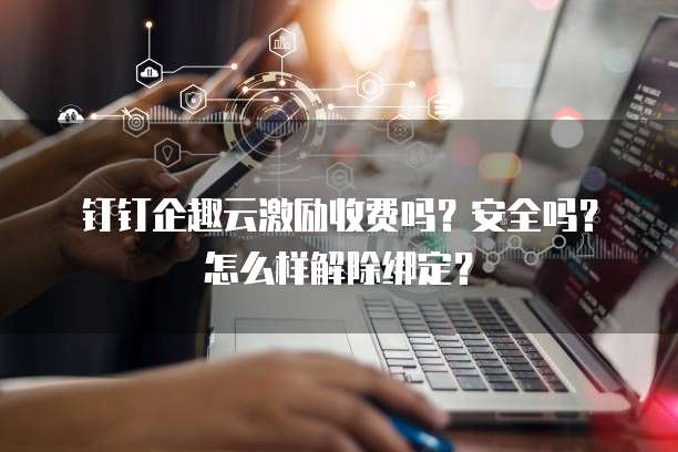 钉钉企趣云激励收费吗?安全吗?怎么样解除绑定?