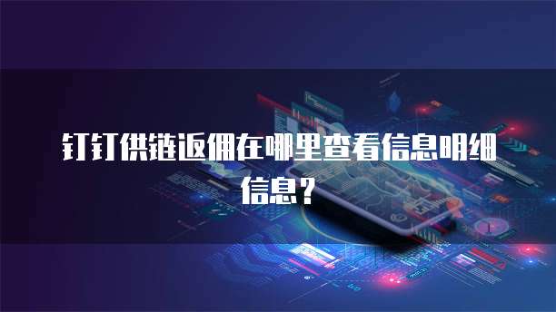 钉钉供链返佣在哪里查看信息明细信息?