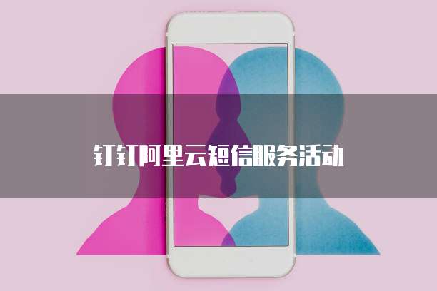 钉钉阿里云短信服务活动