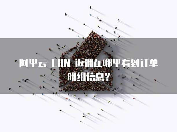阿里云 CDN 返佣在哪里看到订单明细信息?