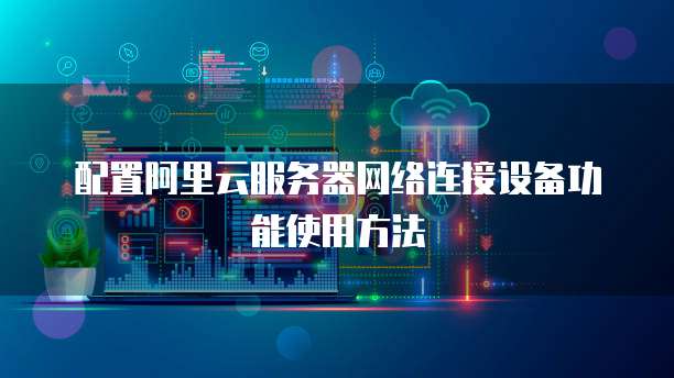 配置阿里云服务器网络连接设备功能使用方法