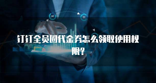 钉钉全员圈代金券怎么领取使用权限?