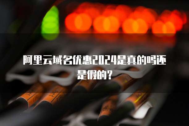 阿里云域名优惠2024是真的吗还是假的?