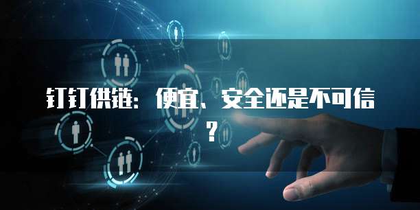 钉钉供链:便宜、安全还是不可信?