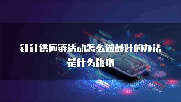 钉钉供应链活动怎么做最好的办法是什么版本