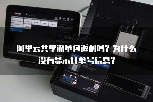 阿里云共享流量包返利吗?为什么没有显示订单号信息?