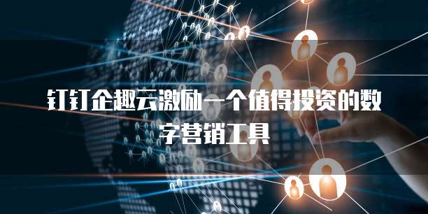 钉钉企趣云激励一个值得投资的数字营销工具