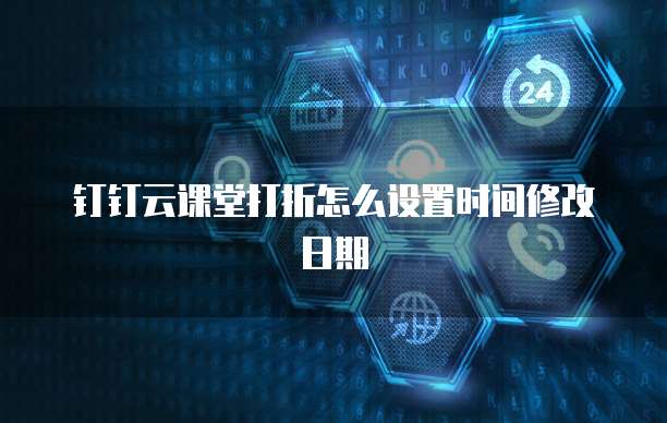 钉钉云课堂打折怎么设置时间修改日期