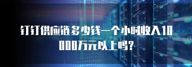 钉钉供应链多少钱一个小时收入10000万元以上吗？