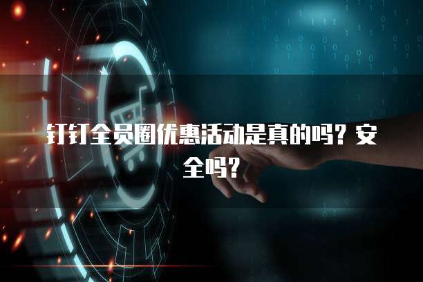 钉钉全员圈优惠活动是真的吗?安全吗?