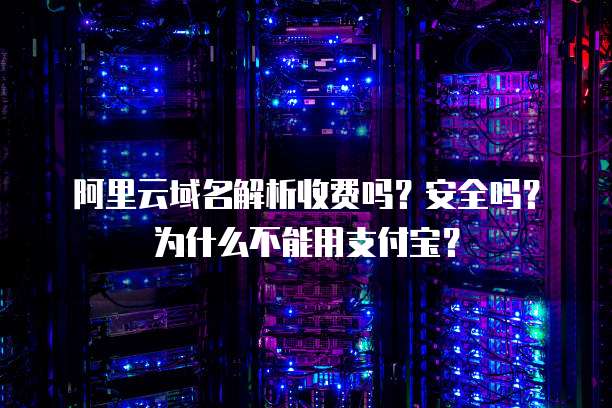 阿里云域名解析收费吗?安全吗?为什么不能用支付宝?