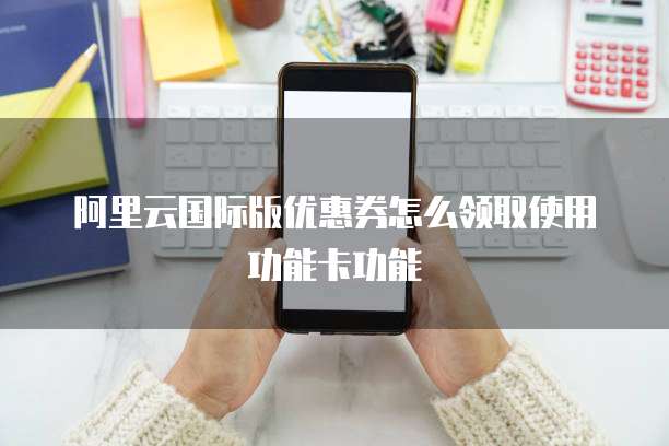 阿里云国际版优惠券怎么领取使用功能卡功能