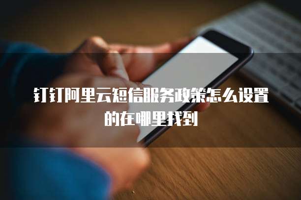 钉钉阿里云短信服务政策怎么设置的在哪里找到