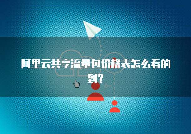 阿里云共享流量包价格表怎么看的到?