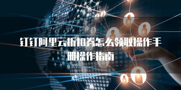 钉钉阿里云折扣券怎么领取操作手册操作指南