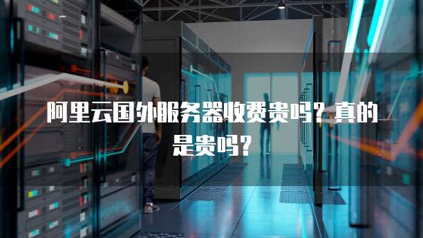 阿里云国外服务器收费贵吗?真的是贵吗?
