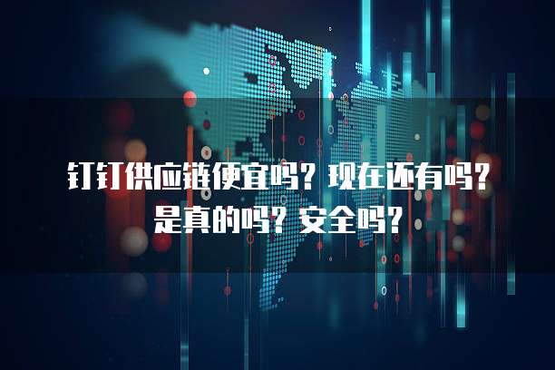 钉钉供应链便宜吗?现在还有吗?是真的吗?安全吗?