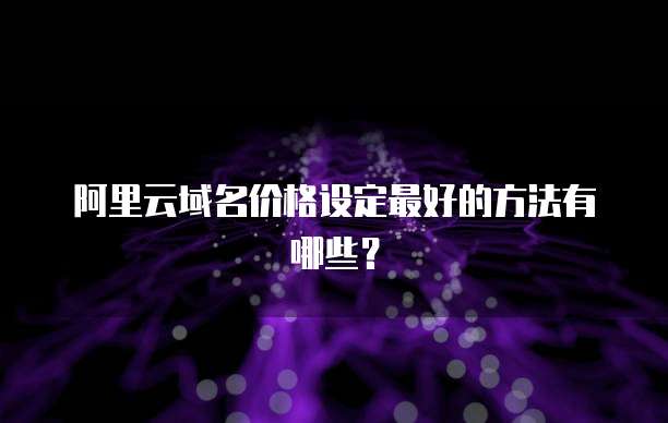 阿里云域名价格设定最好的方法有哪些？