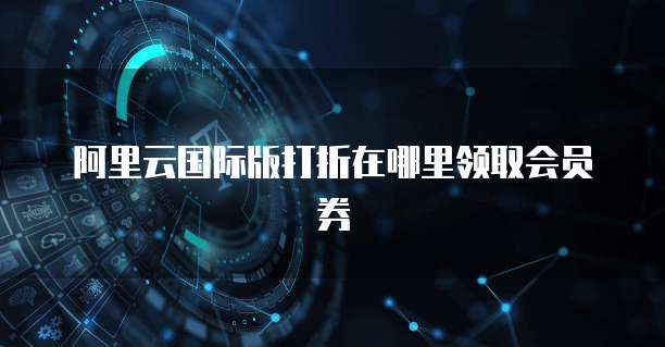 阿里云国际版打折在哪里领取会员券