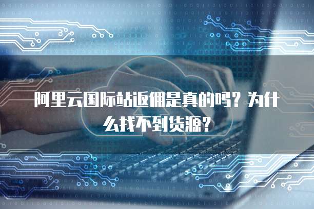 阿里云国际站返佣是真的吗?为什么找不到货源?