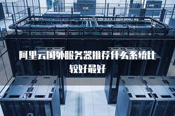 阿里云国外服务器推荐什么系统比较好最好