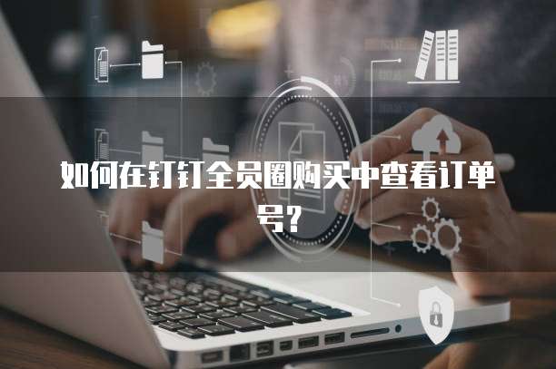 如何在钉钉全员圈购买中查看订单号?