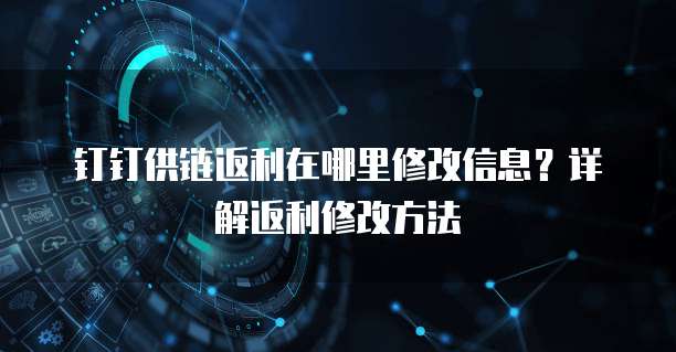钉钉供链返利在哪里修改信息?详解返利修改方法