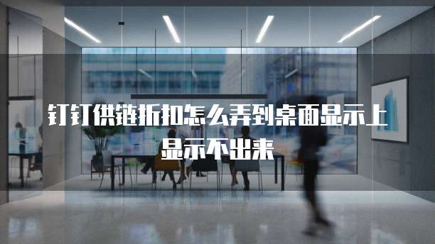 钉钉供链折扣怎么弄到桌面显示上显示不出来