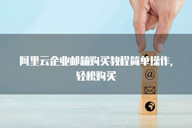 阿里云企业邮箱购买教程简单操作,轻松购买