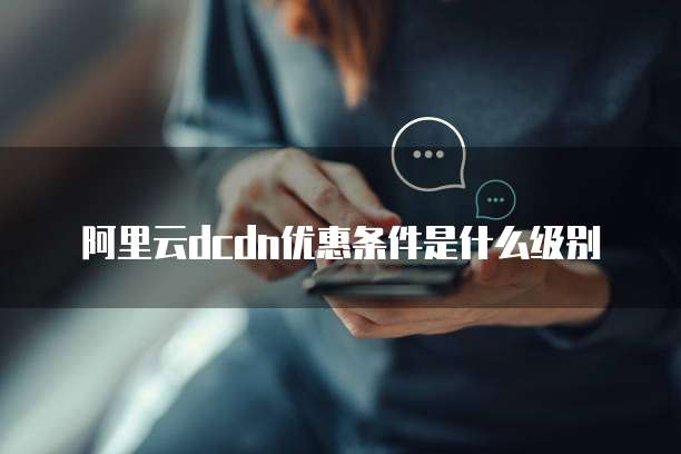 阿里云dcdn优惠条件是什么级别