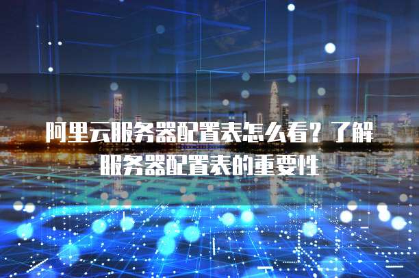 阿里云服务器配置表怎么看?了解服务器配置表的重要性
